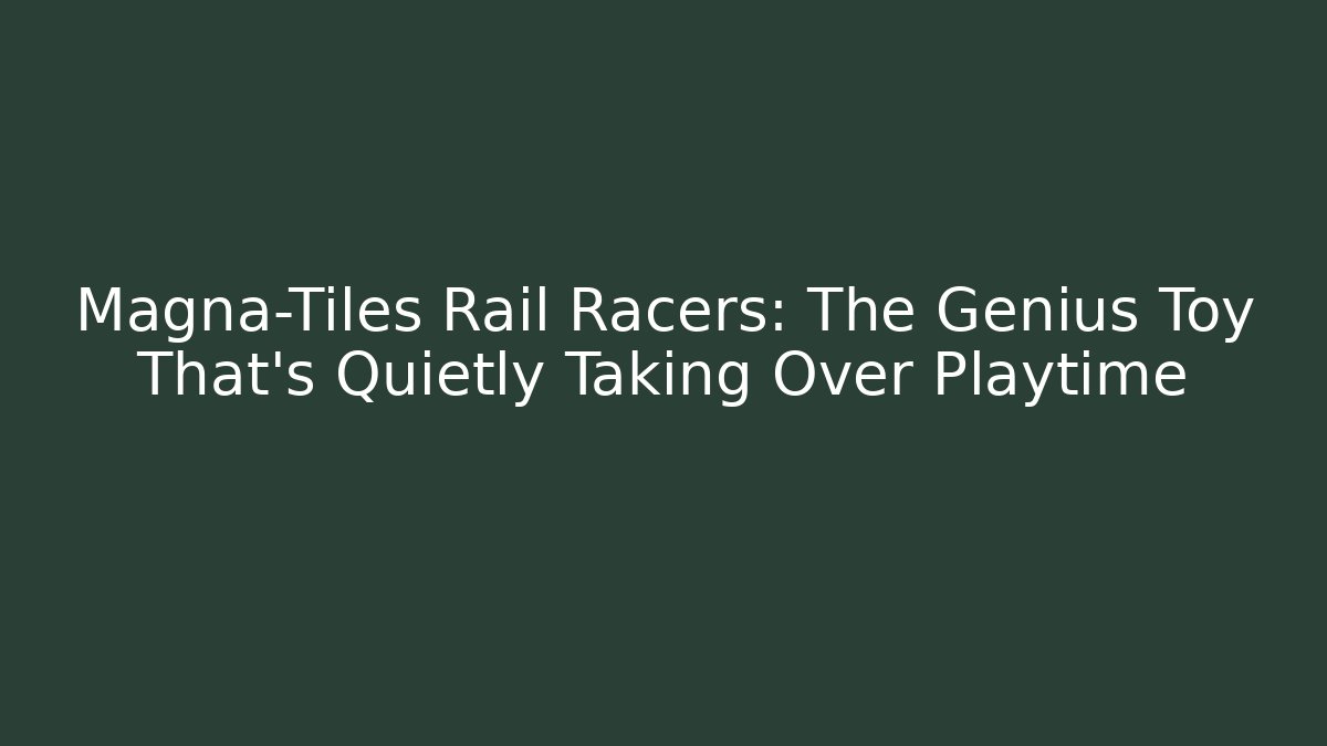 Magna-Tiles Rail Racers: The Genius Toy That's Quietly Taking Over Playtime