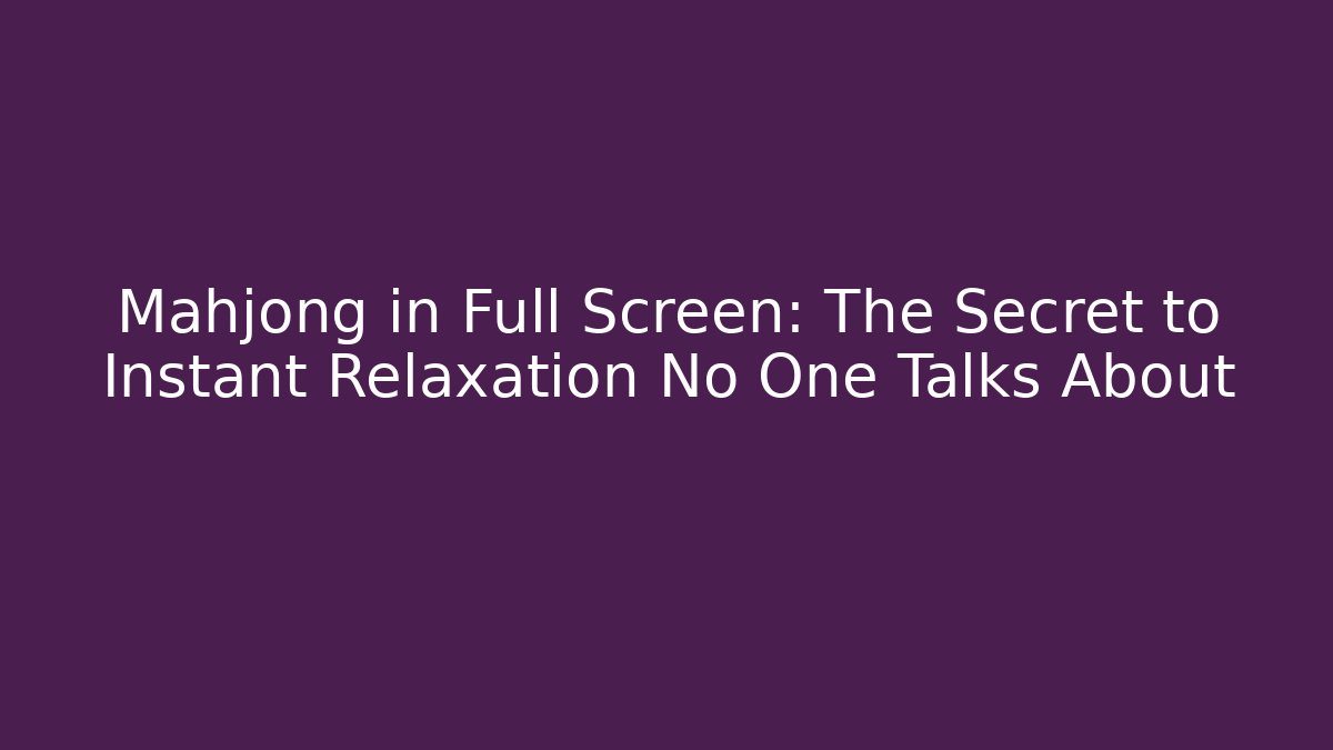 Mahjong in Full Screen: The Secret to Instant Relaxation No One Talks About