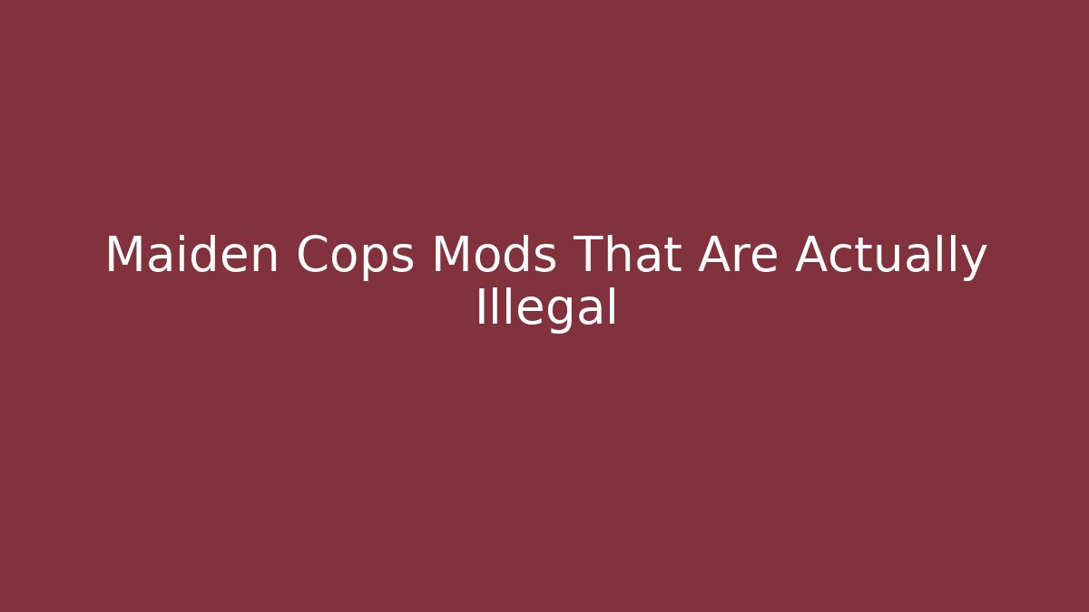 Maiden Cops Mods That Are Actually Illegal