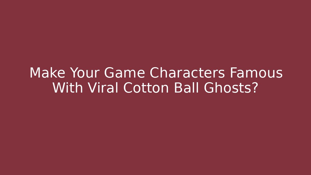 Make Your Game Characters Famous With Viral Cotton Ball Ghosts?