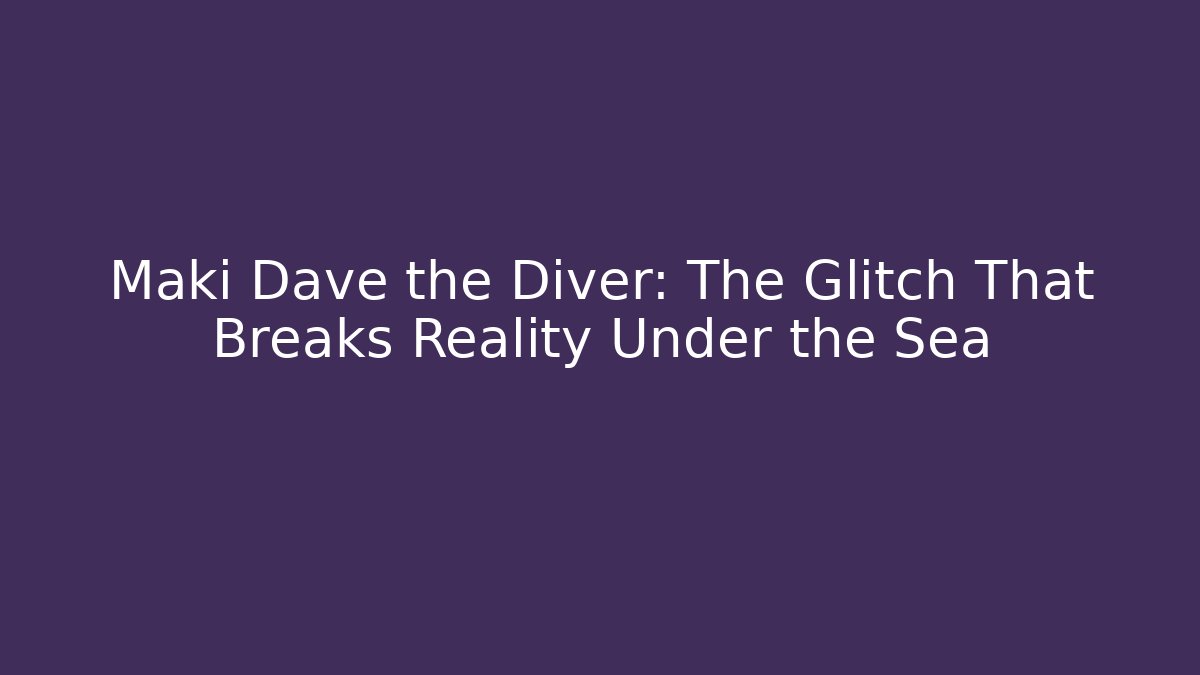 Maki Dave the Diver: The Glitch That Breaks Reality Under the Sea