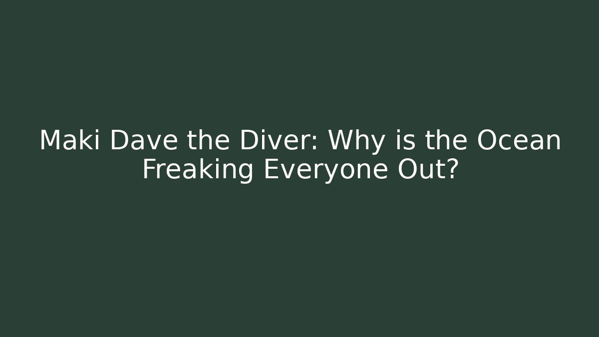 Maki Dave the Diver: Why is the Ocean Freaking Everyone Out?