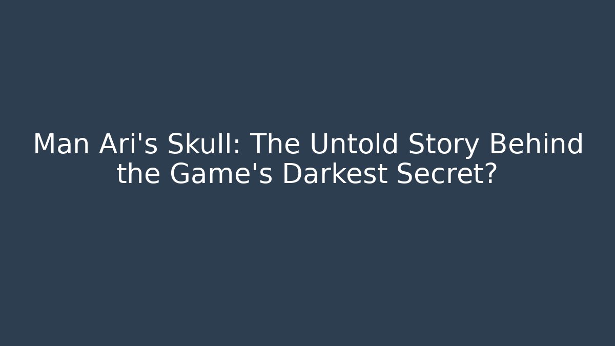 Man Ari's Skull: The Untold Story Behind the Game's Darkest Secret?
