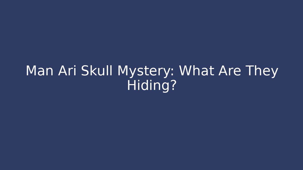 Man Ari Skull Mystery: What Are They Hiding?