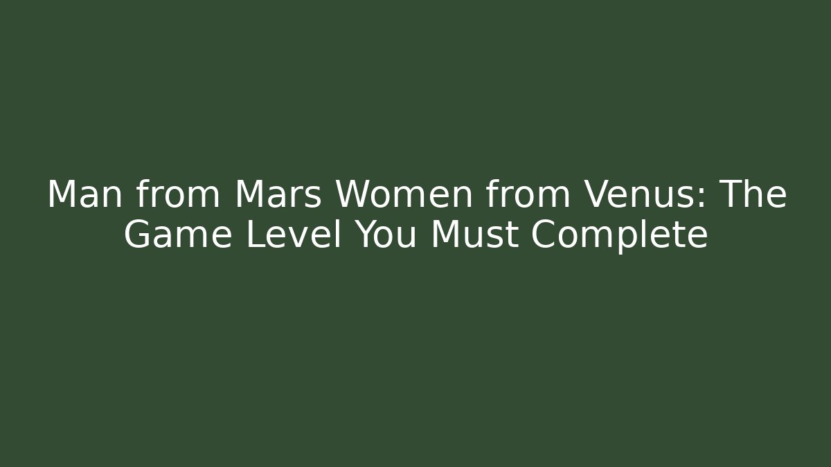 Man from Mars Women from Venus: The Game Level You Must Complete