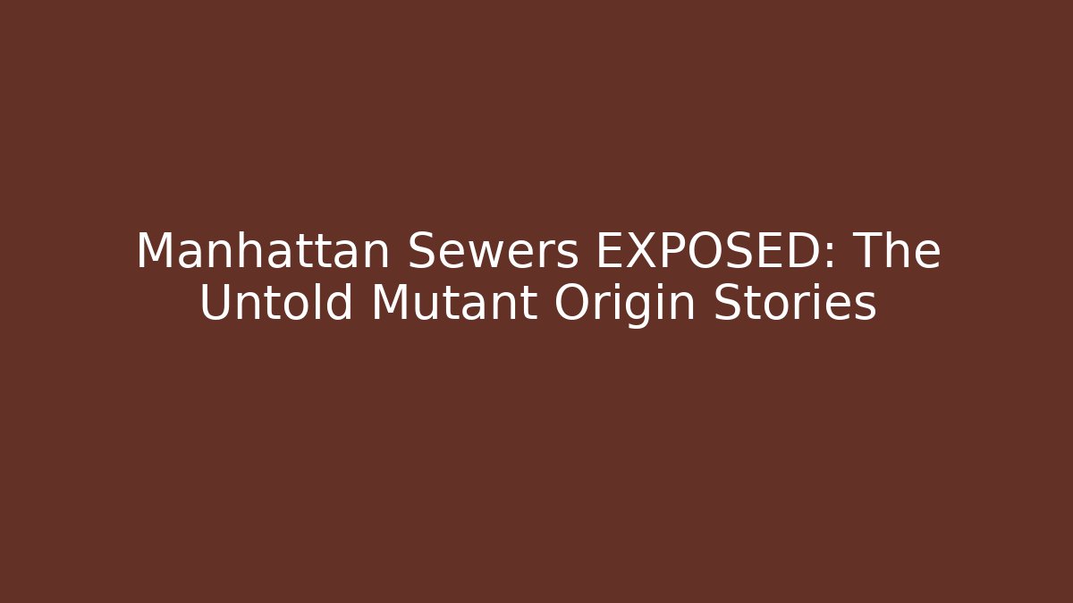 Manhattan Sewers EXPOSED: The Untold Mutant Origin Stories