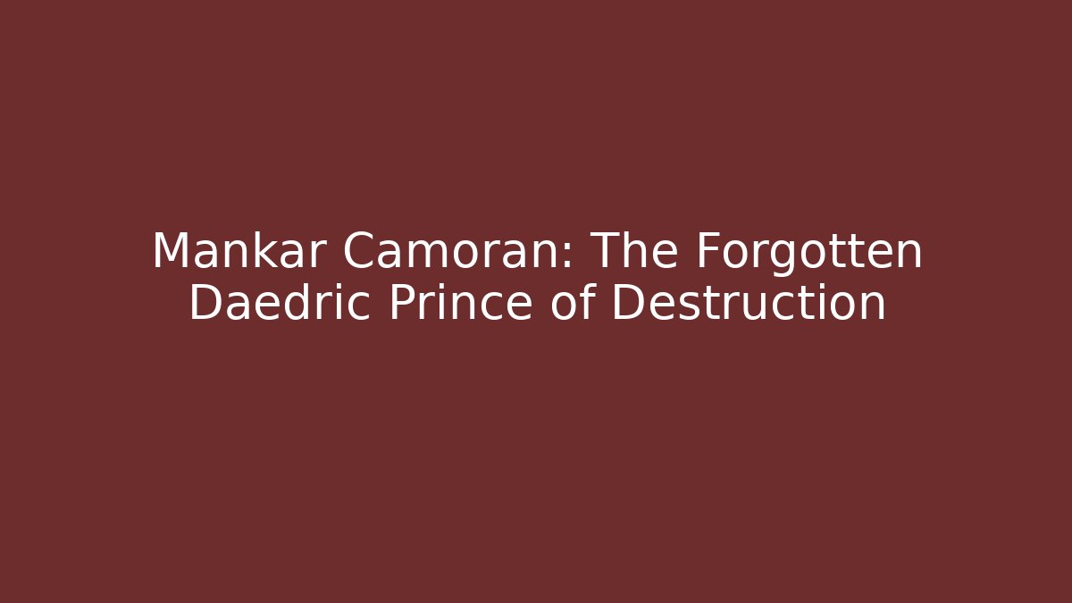 Mankar Camoran: The Forgotten Daedric Prince of Destruction
