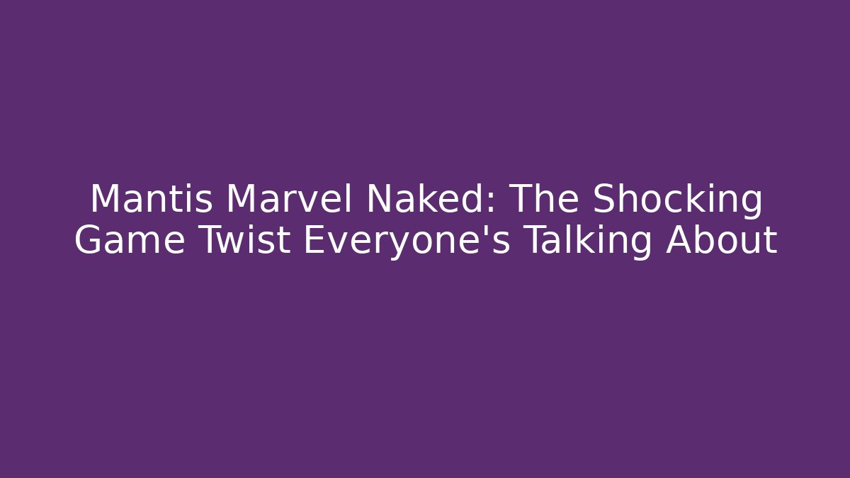 Mantis Marvel Naked: The Shocking Game Twist Everyone's Talking About