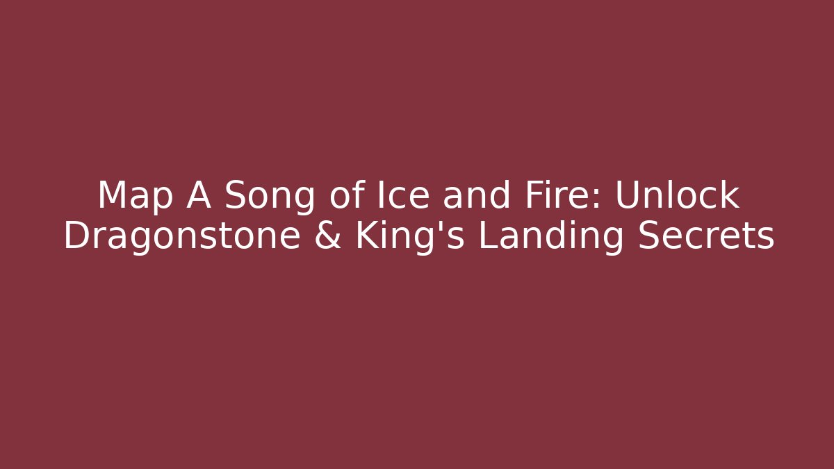 Map A Song of Ice and Fire: Unlock Dragonstone & King's Landing Secrets
