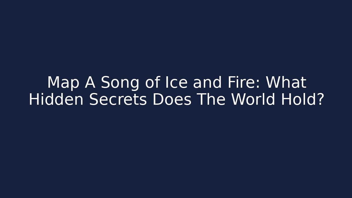 Map A Song of Ice and Fire: What Hidden Secrets Does The World Hold?