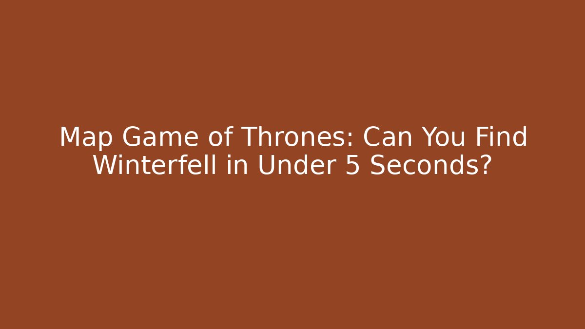 Map Game of Thrones: Can You Find Winterfell in Under 5 Seconds?