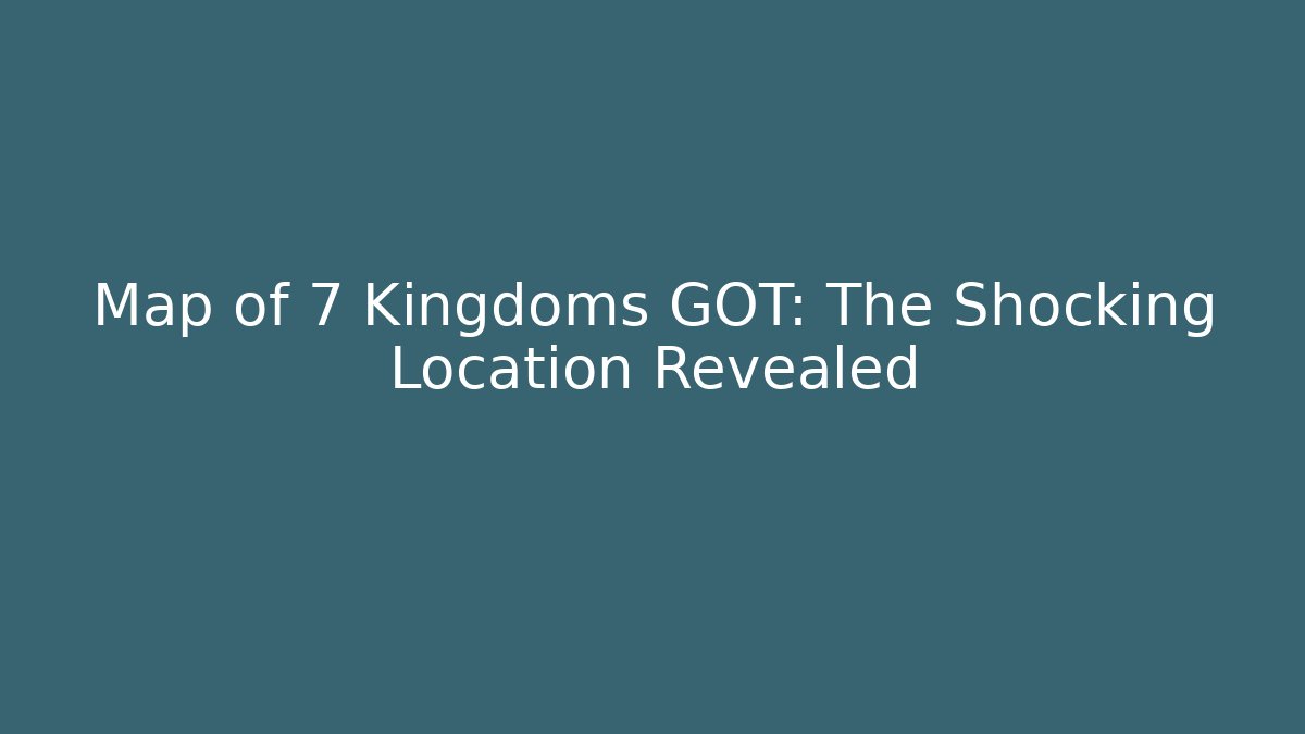 Map of 7 Kingdoms GOT: The Shocking Location Revealed