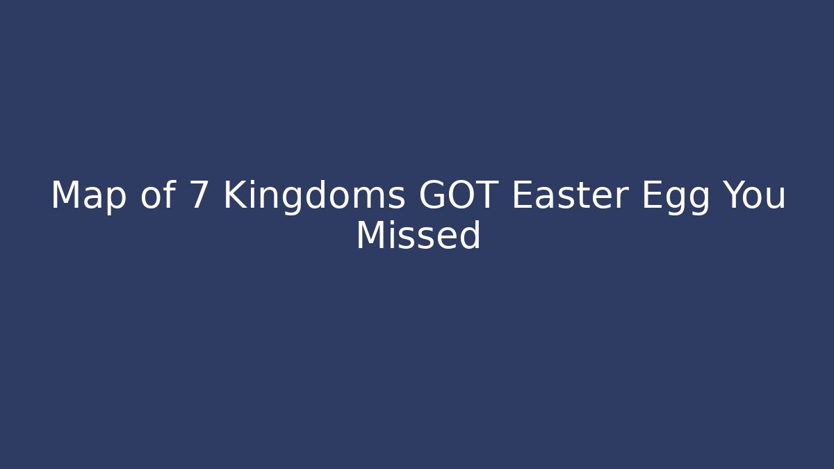Map of 7 Kingdoms GOT Easter Egg You Missed