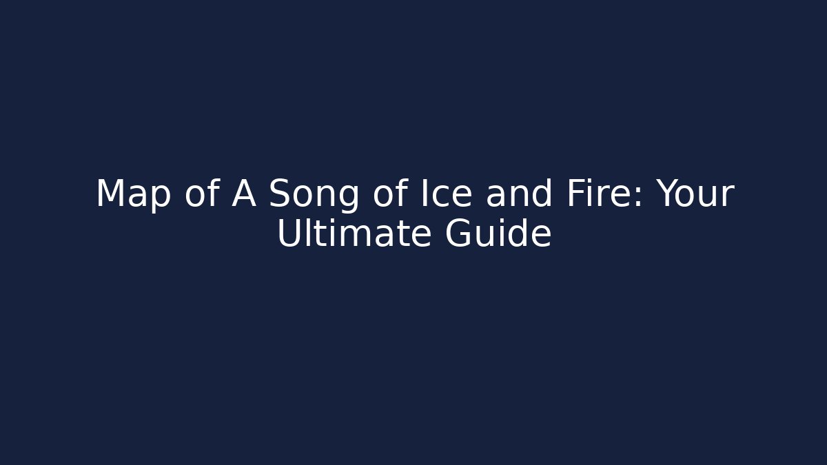 Map of A Song of Ice and Fire: Your Ultimate Guide