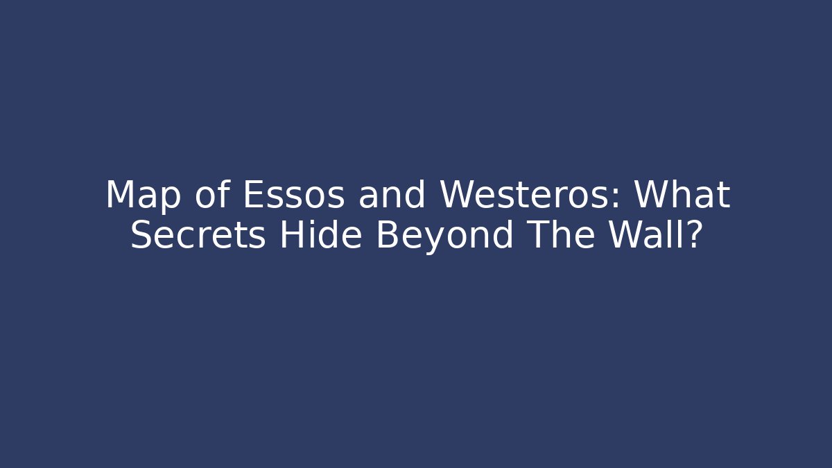 Map of Essos and Westeros: What Secrets Hide Beyond The Wall?