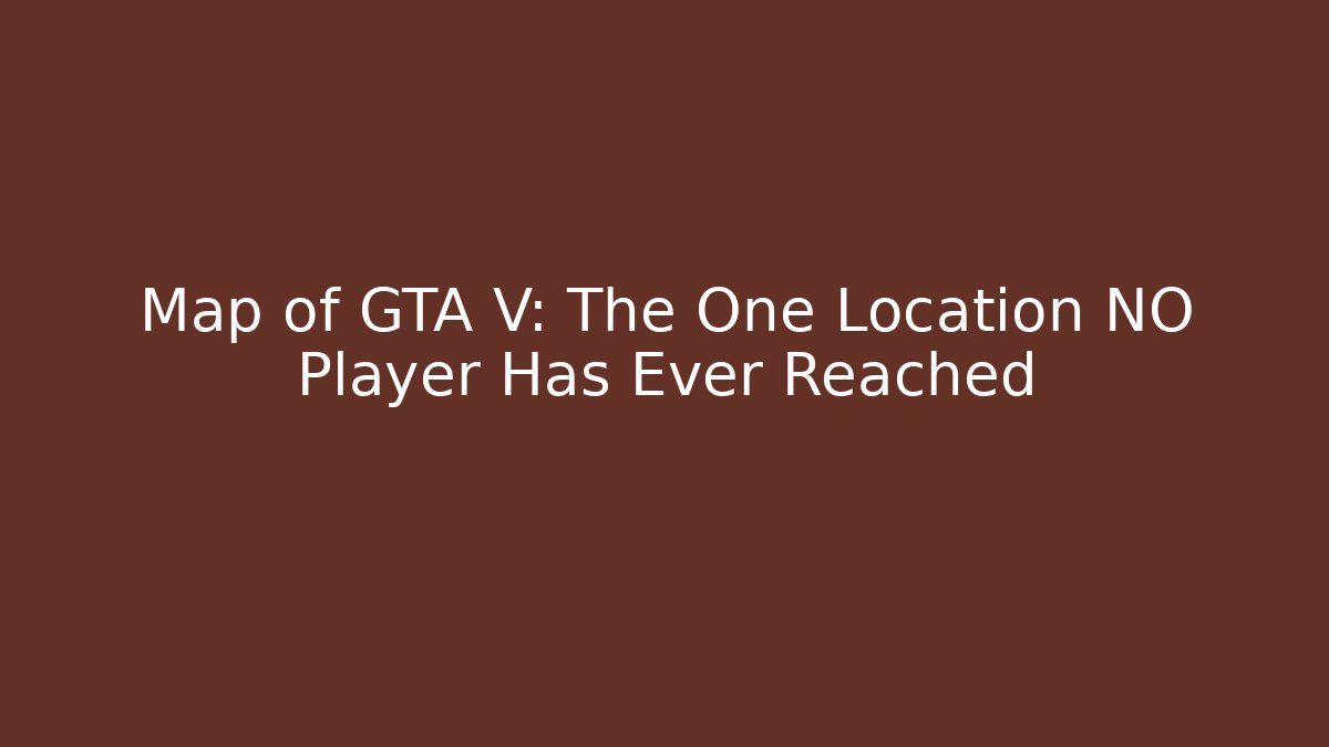 Map of GTA V: The One Location NO Player Has Ever Reached