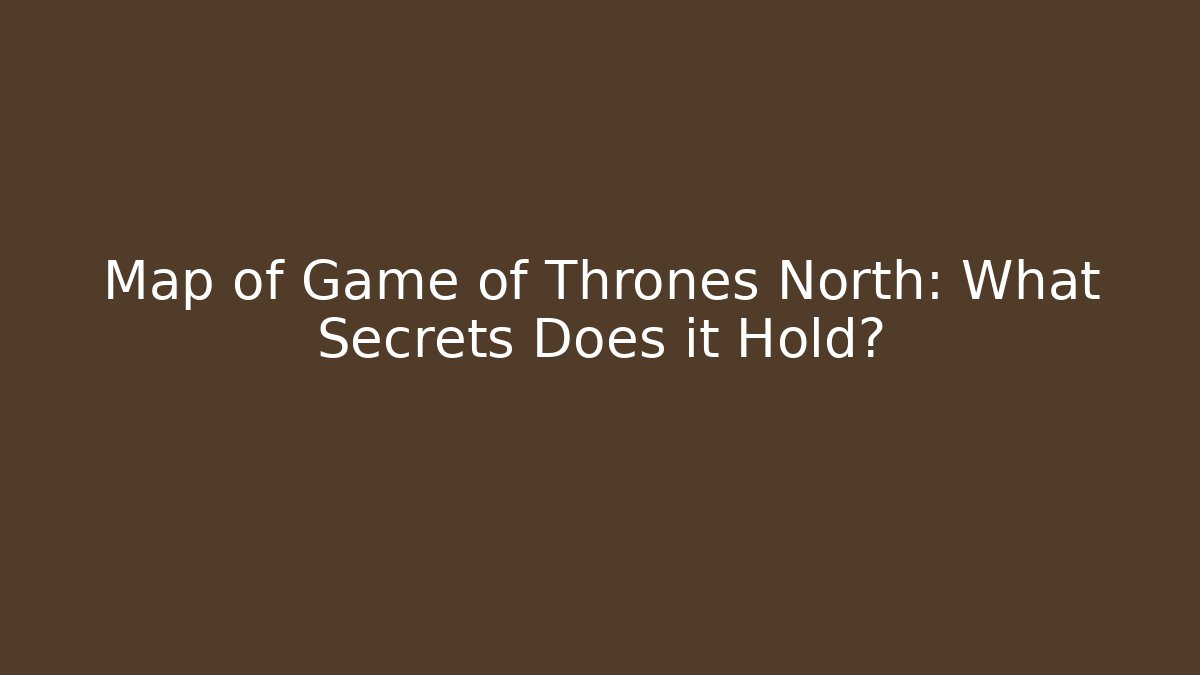 Map of Game of Thrones North: What Secrets Does it Hold?