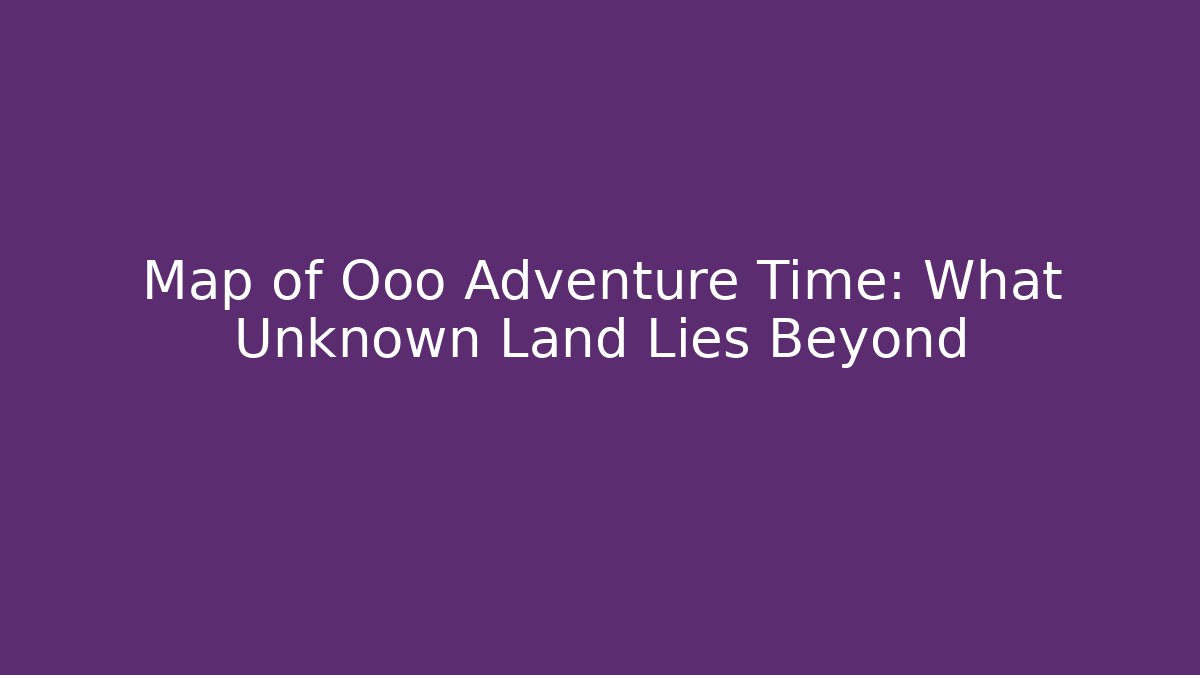 Map of Ooo Adventure Time: What Unknown Land Lies Beyond