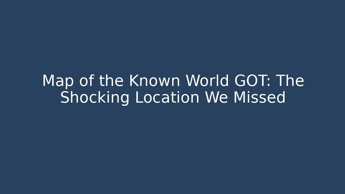 Map of the Known World GOT: The Shocking Location We Missed