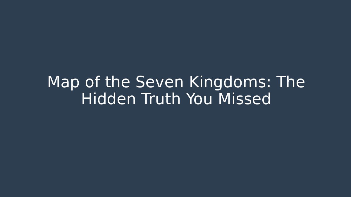 Map of the Seven Kingdoms: The Hidden Truth You Missed