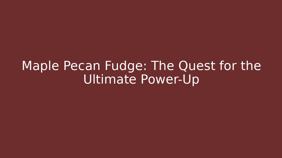 Maple Pecan Fudge: The Quest for the Ultimate Power-Up