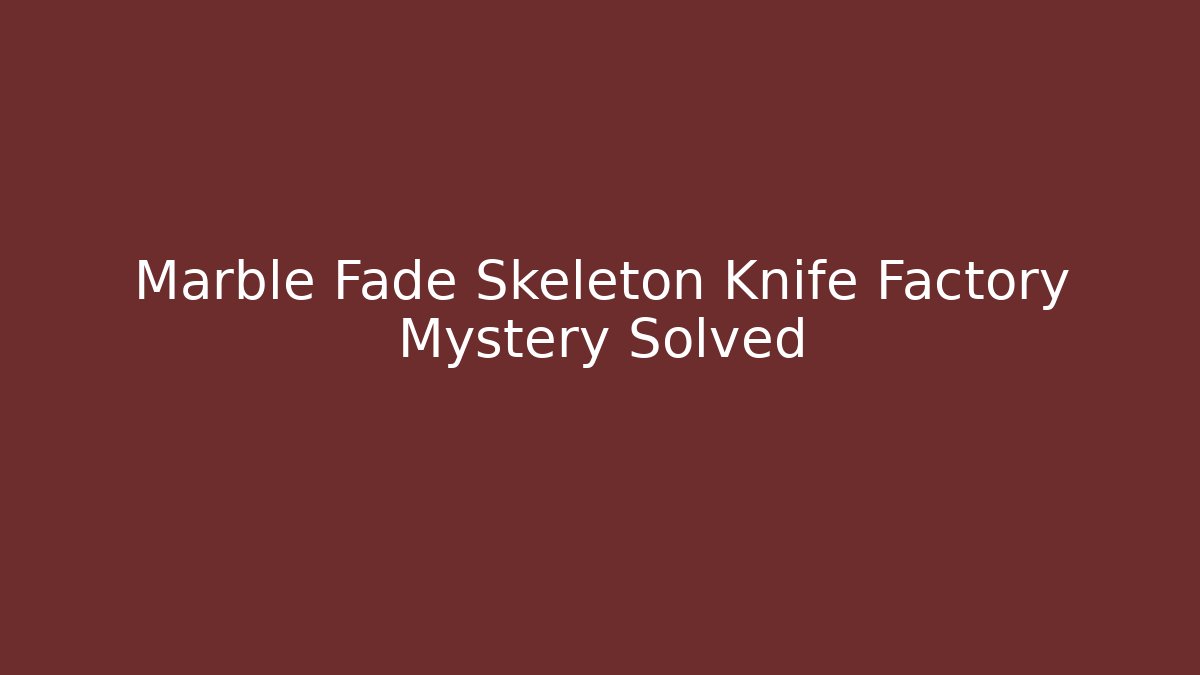 Marble Fade Skeleton Knife Factory Mystery Solved