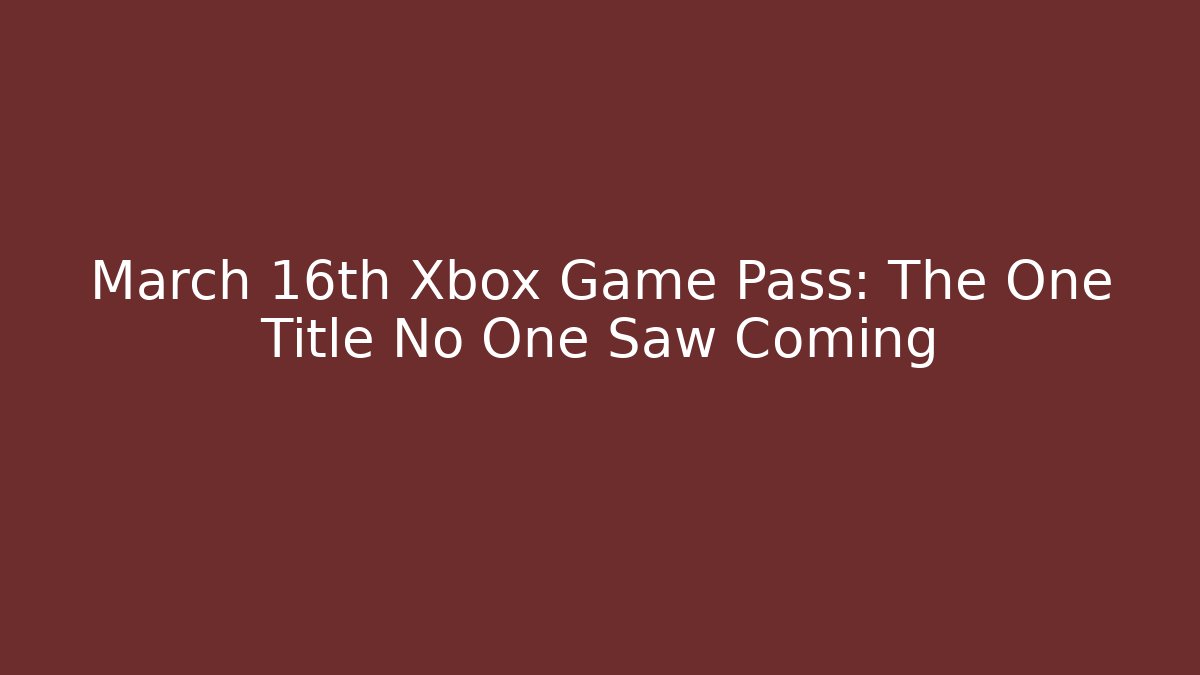 March 16th Xbox Game Pass: The One Title No One Saw Coming