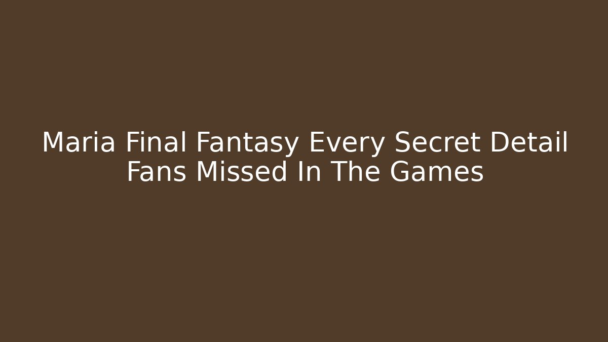 Maria Final Fantasy Every Secret Detail Fans Missed In The Games