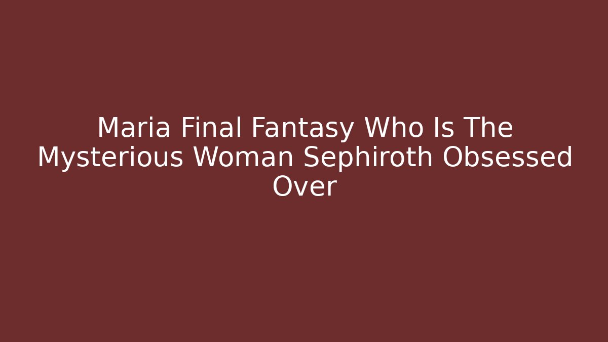 Maria Final Fantasy Who Is The Mysterious Woman Sephiroth Obsessed Over