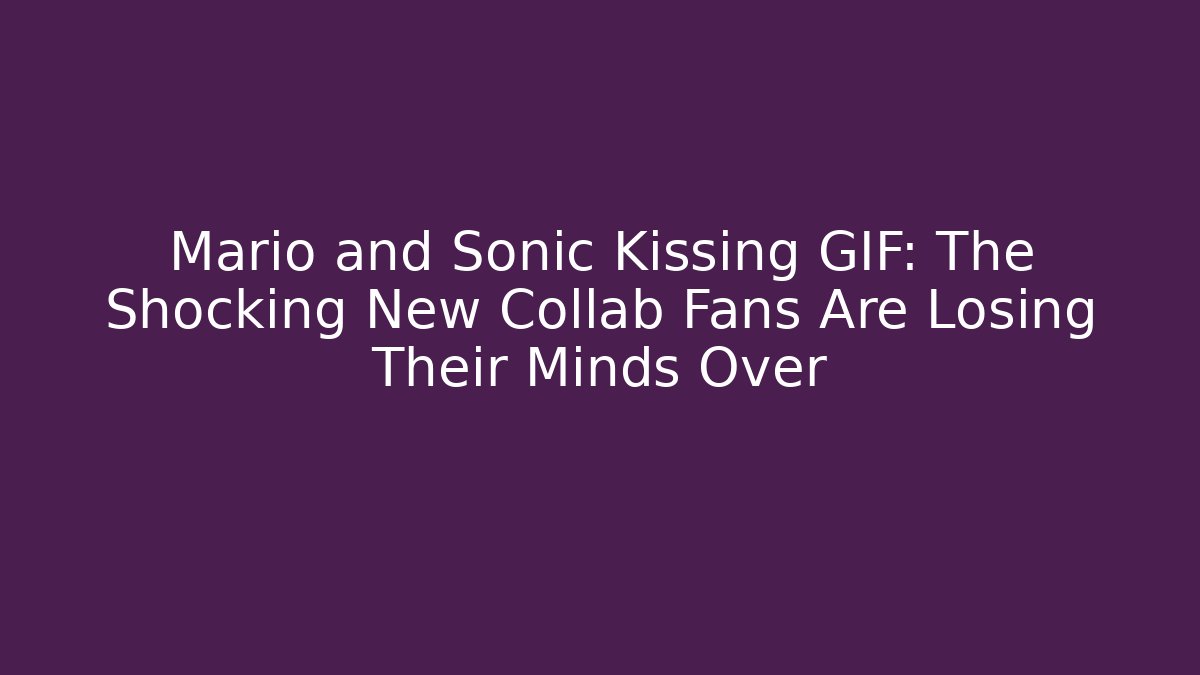 Mario and Sonic Kissing GIF: The Shocking New Collab Fans Are Losing Their Minds Over