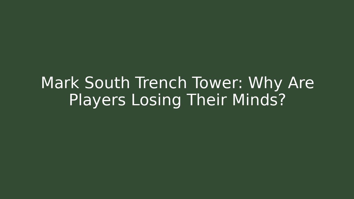 Mark South Trench Tower: Why Are Players Losing Their Minds?