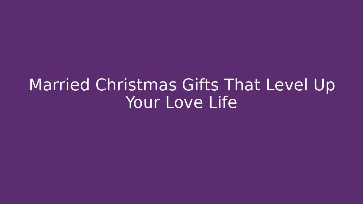 Married Christmas Gifts That Level Up Your Love Life