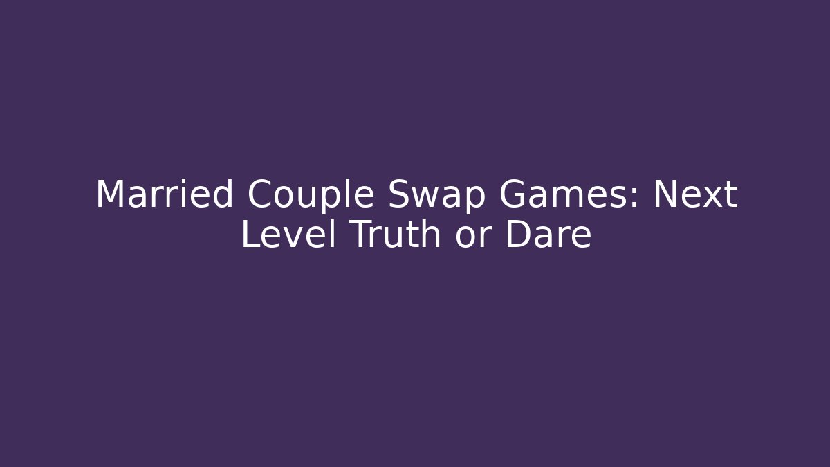 Married Couple Swap Games: Next Level Truth or Dare