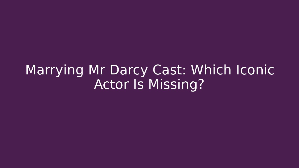 Marrying Mr Darcy Cast: Which Iconic Actor Is Missing?