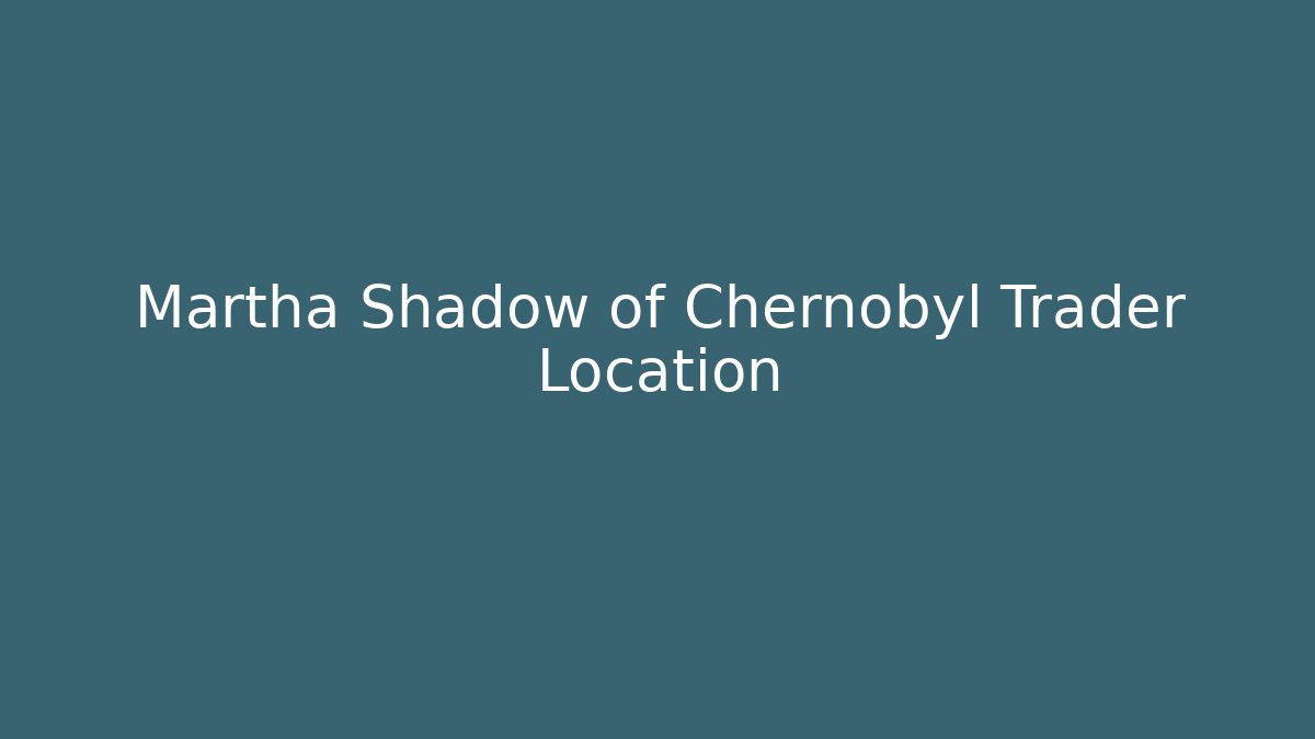 Martha Shadow of Chernobyl Trader Location
