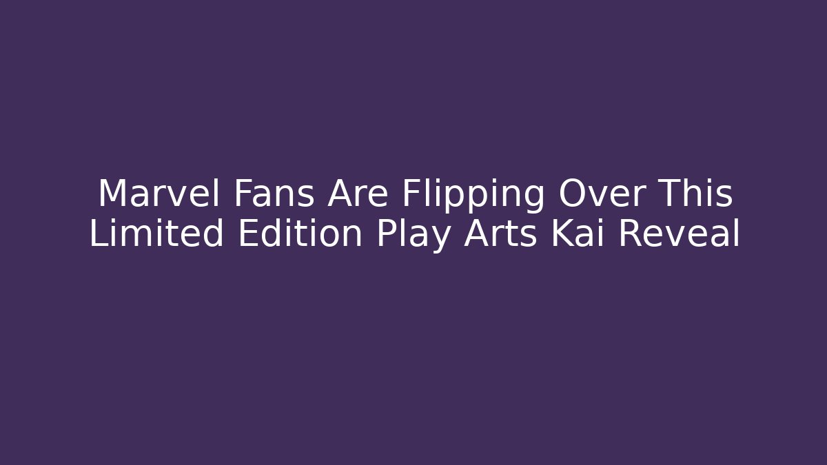 Marvel Fans Are Flipping Over This Limited Edition Play Arts Kai Reveal