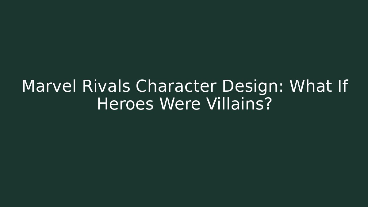 Marvel Rivals Character Design: What If Heroes Were Villains?