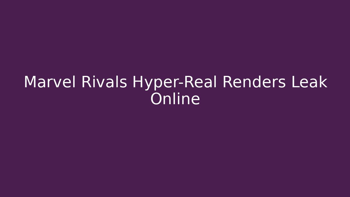 Marvel Rivals Hyper-Real Renders Leak Online