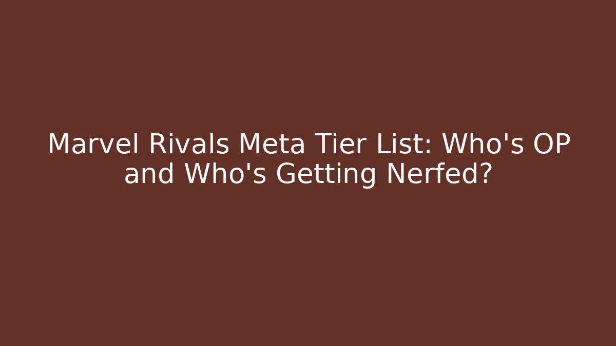 Marvel Rivals Meta Tier List: Who's OP and Who's Getting Nerfed?