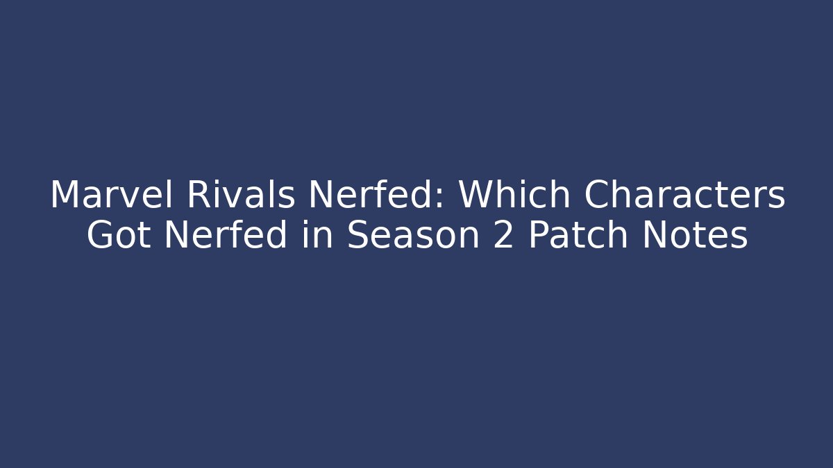 Marvel Rivals Nerfed: Which Characters Got Nerfed in Season 2 Patch Notes