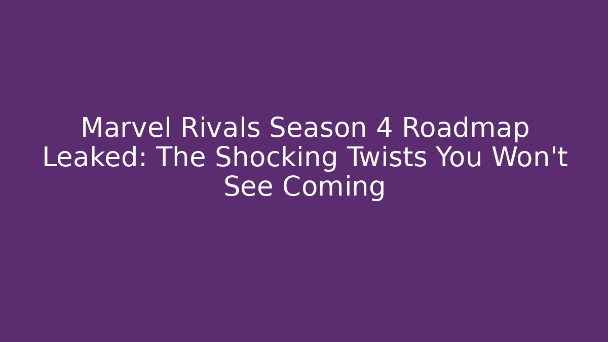 Marvel Rivals Season 4 Roadmap Leaked: The Shocking Twists You Won’t See Coming
