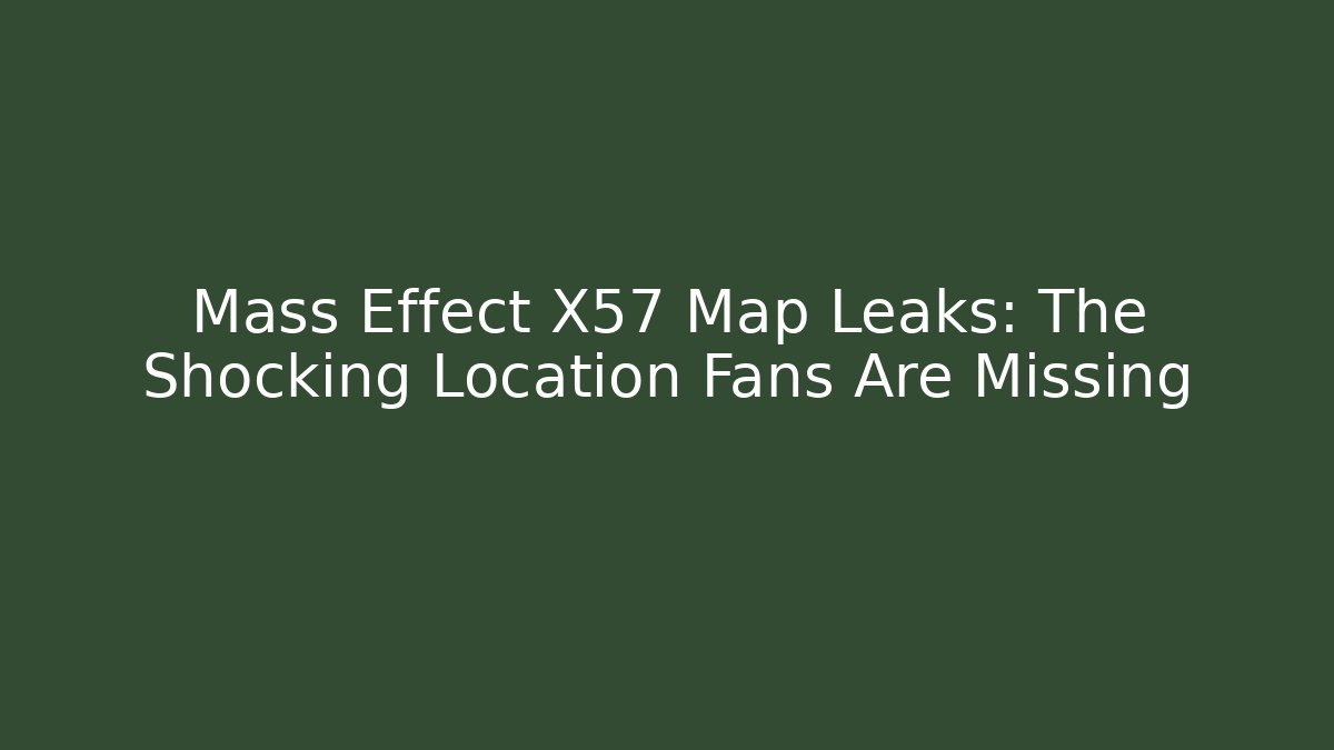 Mass Effect X57 Map Leaks: The Shocking Location Fans Are Missing