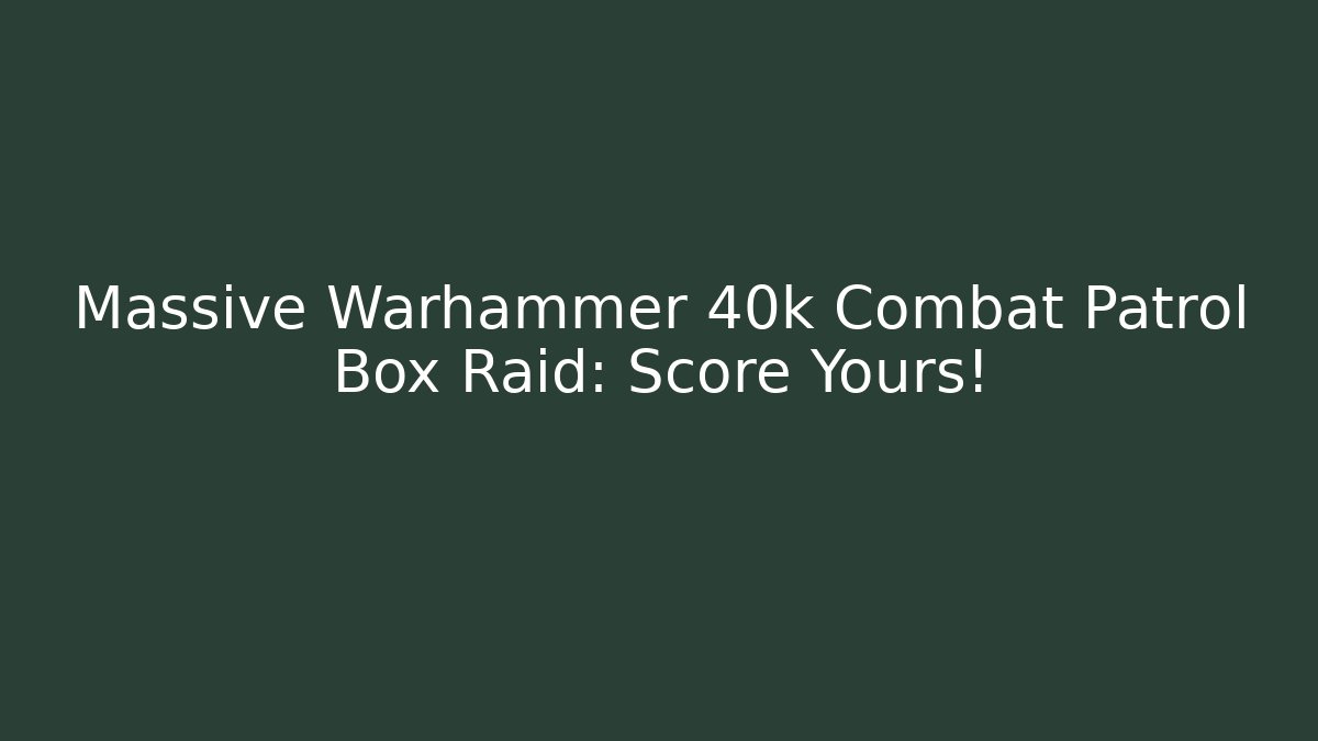 Massive Warhammer 40k Combat Patrol Box Raid: Score Yours!