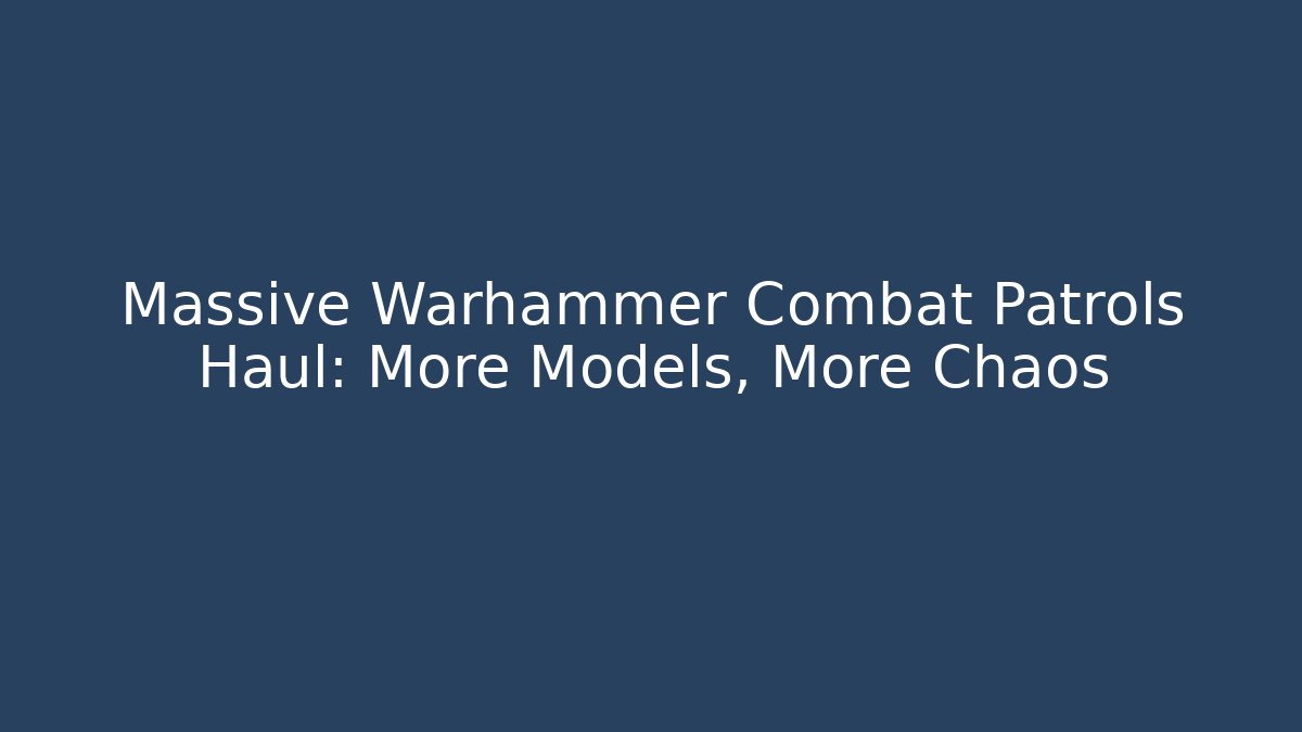 Massive Warhammer Combat Patrols Haul: More Models, More Chaos
