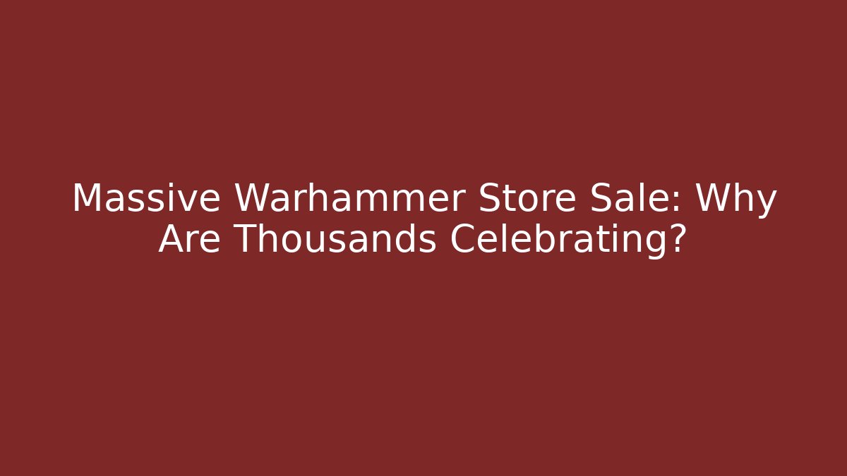 Massive Warhammer Store Sale: Why Are Thousands Celebrating?