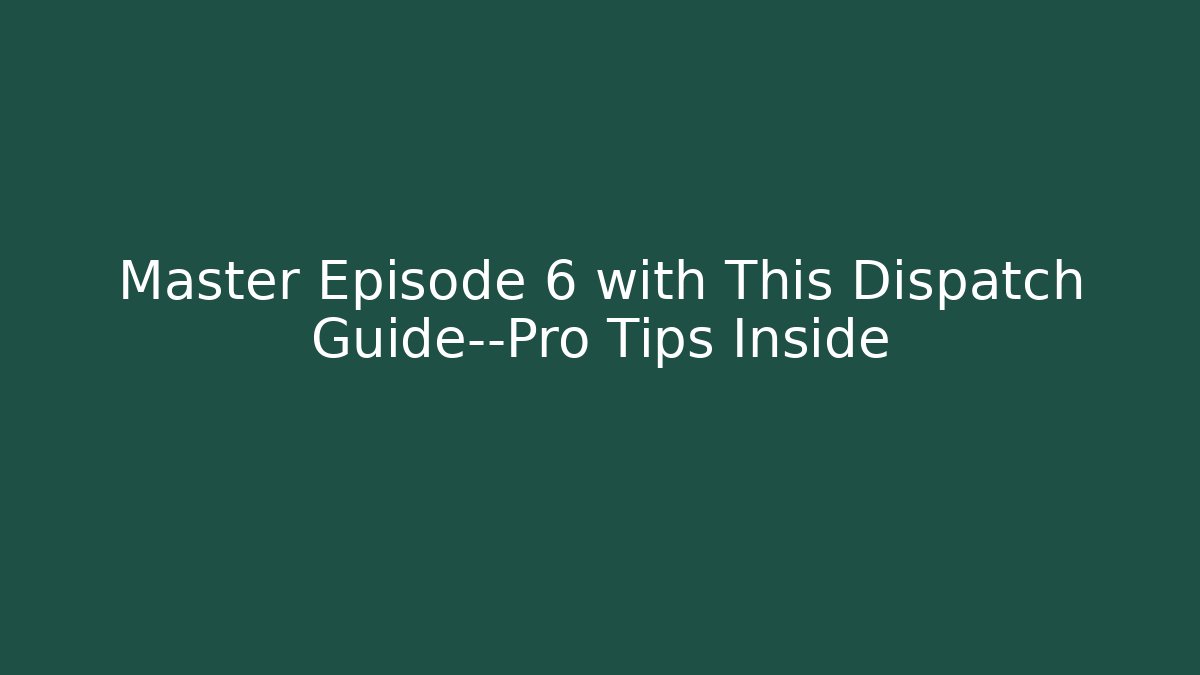 Master Episode 6 with This Dispatch Guide—Pro Tips Inside