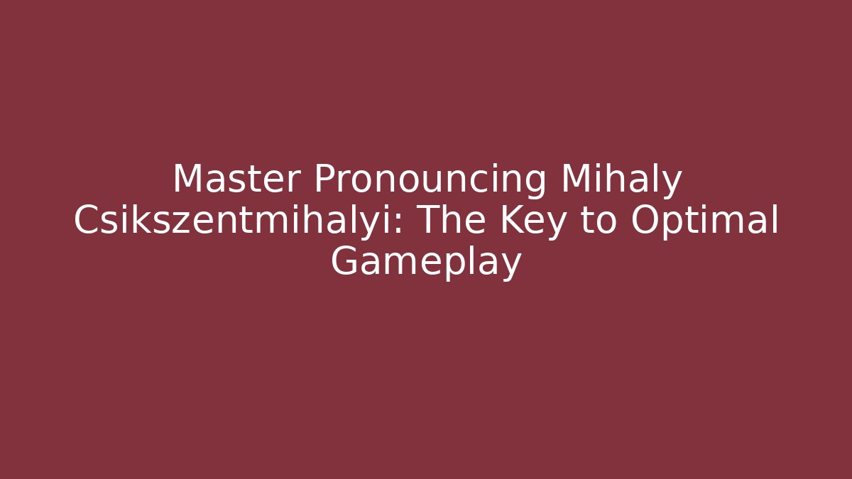 Master Pronouncing Mihaly Csikszentmihalyi: The Key to Optimal Gameplay