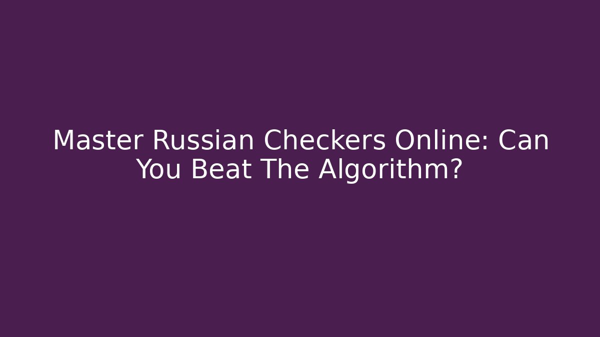 Master Russian Checkers Online: Can You Beat The Algorithm?