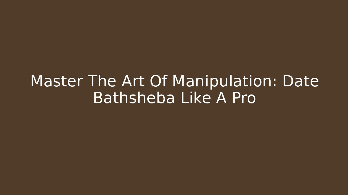 Master The Art Of Manipulation: Date Bathsheba Like A Pro