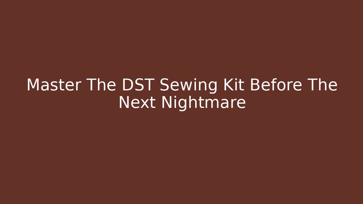 Master The DST Sewing Kit Before The Next Nightmare